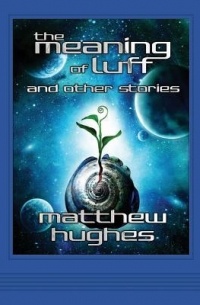 Matthew Hughes - The Meaning of Luff and Other Stories