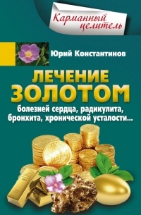 Юрий Константинов - Лечение золотом болезней сердца, радикулита, бронхита, хронической усталости…