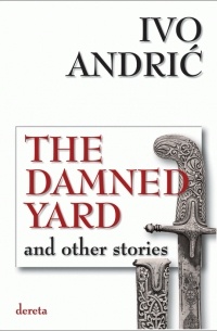 Ivo Andrić - The Damned Yard and Other Stories