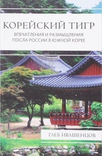 Глеб Ивашенцов - Корейский тигр. Впечатления и размышления Посла России в Южной Корее