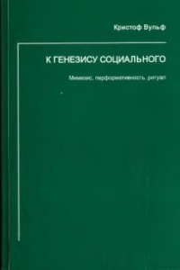 Вульф Кристоф - К генезису социального. Мимезис, перформативность, ритуал