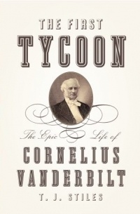 Т. Дж. Стайлс - The First Tycoon: The Epic Life of Cornelius Vanderbilt
