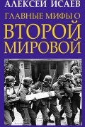 Алексей Исаев - Главные мифы о Второй Мировой
