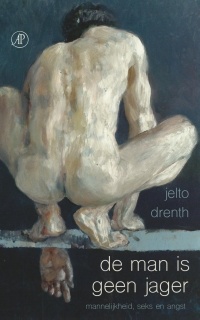 Jelto Drenth - De man is geen jager; mannelijkheid, seks en angst