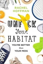 Rachel Hoffman - Unf*ck Your Habitat: You&#039;re Better Than Your Mess