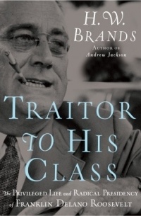 Генри Уильям Брандс - Traitor to His Class: The Privileged Life and Radical Presidency of Franklin Delano Roosevelt