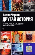 Антон Чернин - Другая история. 16 культовых альбомов русского рока