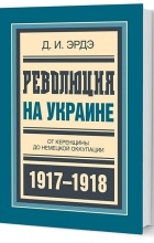 Эрдэ Д.И. - Революция на Украине: От керенщины до немецкой оккупации