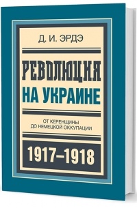 Эрдэ Д.И. - Революция на Украине: От керенщины до немецкой оккупации