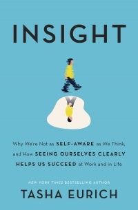 Insight: Why We're Not as Self-Aware as We Think, and How Seeing Ourselves Clearly Helps Us Succeed at Work and in Life
