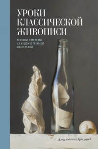 Джульетта Аристид - Уроки классической живописи. Техники и приемы из художественной мастерской