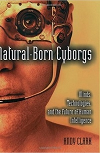 Энди Кларк - Natural-Born Cyborgs: Minds, Technologies, and the Future of Human Intelligence