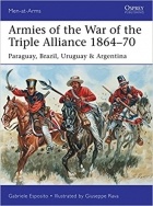 Gabriele Esposito - Armies of the War of the Triple Alliance 1864–70: Paraguay, Brazil, Uruguay &amp; Argentina