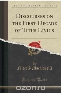 Niccolo Machiavelli - Discourses on the First Decade of Titus Livius (Classic Reprint)