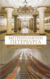 Андрей Жданов - Метрополитен Петербурга. Легенды метро, проекты, архитекторы, художники и скульпторы, станции, наземные вестибюли