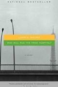 Lorrie Moore - Who Will Run the Frog Hospital?