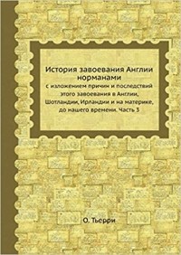 Огюстен Тьерри - История завоевания Англии норманами с изложением причин и последствий этого завоевания в Англии, Шотландии, Ирландии и на материке, до нашего времени. Часть 3