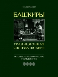 Эльза Мигранова - Башкиры. Традиционная система питания. Историко-этнографическое исследование