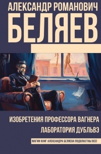 Александр Беляев - Изобретения профессора Вагнера. Лаборатория Дубльвэ (сборник)
