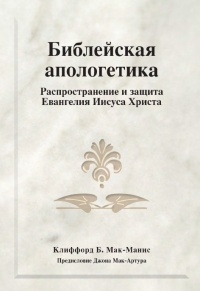 Клиффорд Б. Мак-Манис - Библейская апологетика. Распространение и защита Евангелия Иисуса Христа