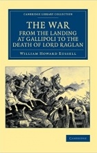 Sir William Howard Russell - The War, from the Landing at Gallipoli to the Death of Lord Raglan