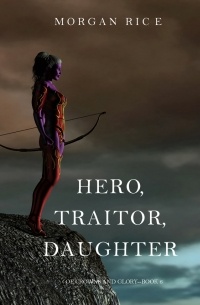 Морган Райс - Hero, Traitor, Daughter