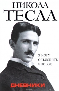 Никола Тесла - Дневники. Я могу объяснить многое