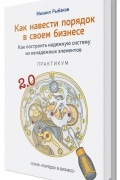 Как навести порядок в своем бизнесе. Как построить надежную систему из надежных элементов. Практикум