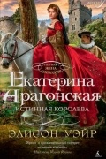 Екатерина Арагонская. Истинная королева