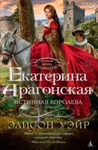 Элисон Уэйр - Екатерина Арагонская. Истинная королева