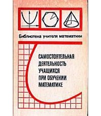 Лариса Денищева - Самостоятельная деятельность учащихся при обучении математике (формирование умений самостоятельной работы)