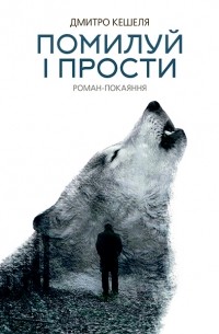 Дмитро Кешеля - Помилуй і прости. Роман-покаяння.