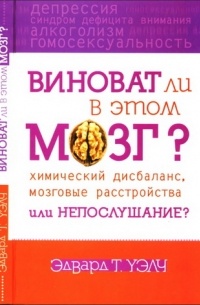 Эдвард Т. Уэлч - Виноват ли в этом мозг? Химический дисбаланс, мозговые расстройства, или непослушание?