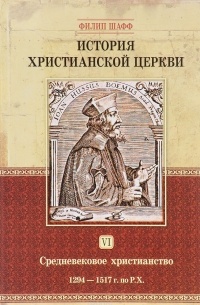 Филип Шафф - История христианской церкви. Том 6. Средневековое христианство. От Бонифация 8 до протестантской Реформации. 1294-1517 г. по Р. Х.