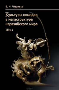 Евгений Черных - Культуры номадов в мегаструктуре Евразийского мира. Том 1