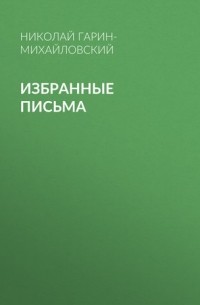 Николай Гарин-Михайловский - Избранные письма