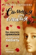 Марина Таргакова - Сильная слабая. Как перестать сражаться и научиться любить