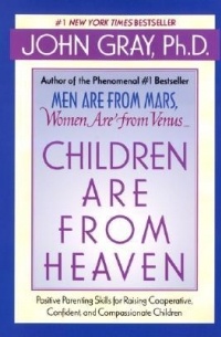John Gray - Children Are from Heaven: Positive Parenting Skills for Raising Cooperative, Confident, and Compassionate Children