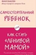 Анна Быкова - Самостоятельный ребенок, или Как стать "ленивой мамой"