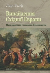 Ларі Вульф - Винайдення Східної Європи. Мапа цивілізації у свідомості епохи Просвітництва