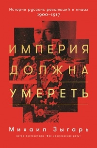 Империя должна умереть. История русских революций в лицах. 1900-1917