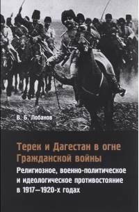 В. Б. Лобанов - Терек и Дагестан в огне Гражданской войны. Религиозное, военно-политическое и идеологическое противостояние в 1917-1920-х годах