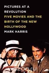 Марк Харрис - Pictures at a Revolution: Five Movies and the Birth of the New Hollywood