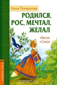 Елена Понкратова - Родился, рос, мечтал, желал. Басни, стихи