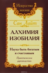 Сан Лайт - Алхимия изобилия. Наука быть богатым и счастливым. Практическое руководство