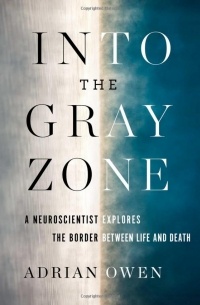 Adrian Owen - Into the Gray Zone: A Neuroscientist Explores the Border Between Life and Death