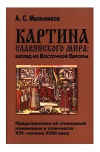 А. С. Мыльников - Картина славянского мира: взгляд из Восточной Европы. Представления об этнической номинации и этничности. XVI—начало XVIII века