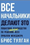 Брюс Тулган - Все начальники делают это. Пошаговое руководство по решению (почти) всех проблем менеджера