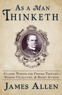 James Allen - As a Man Thinketh: Classic Wisdom for Proper Thought, Strong Character, & Right Actions