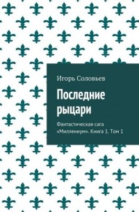 Игорь Соловьёв - Последние рыцари. Фантастическая сага «Миллениум». Книга 1. Том 1